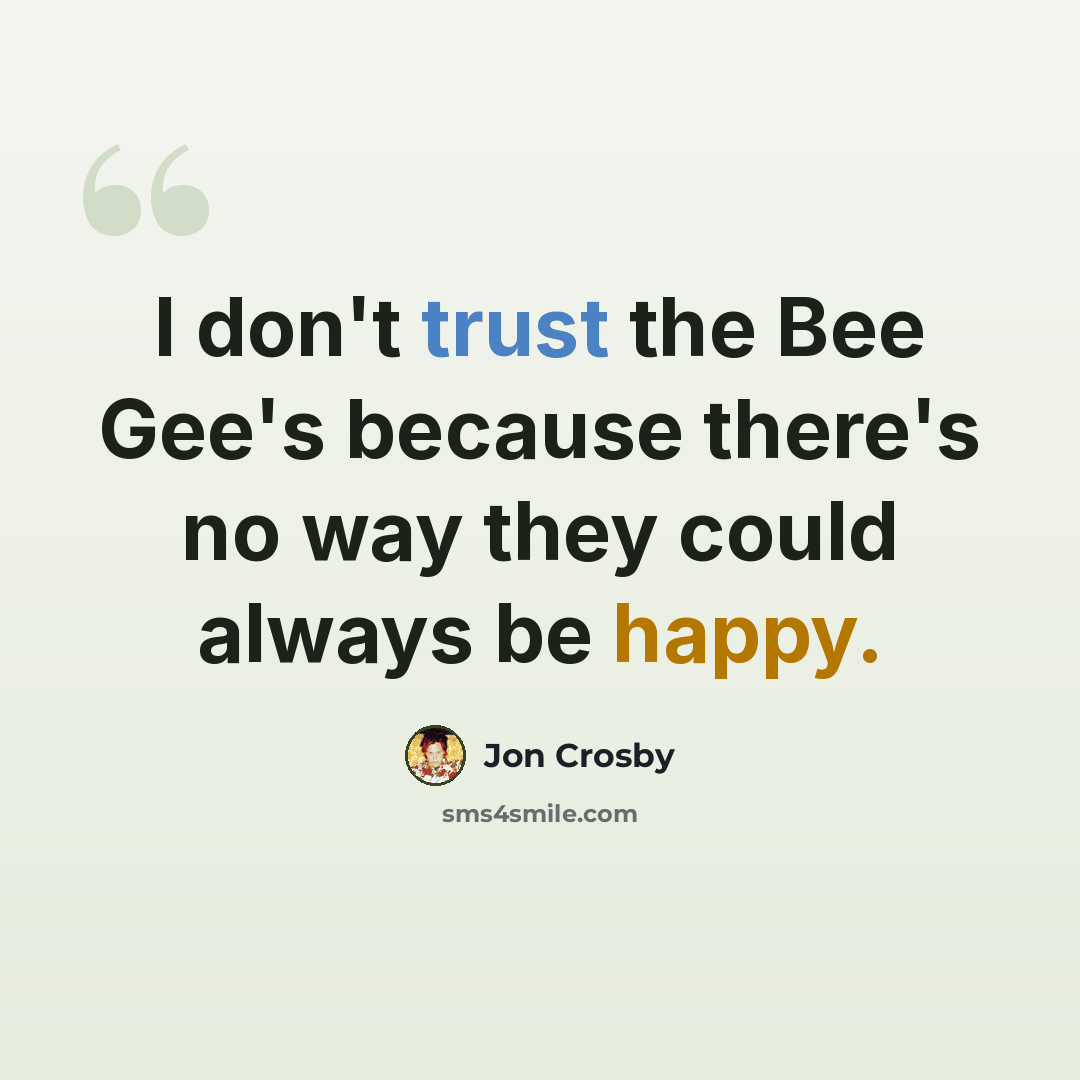“I don't trust the Bee Gee's because there's no way they could always be happy.” quote by Jon Crosby