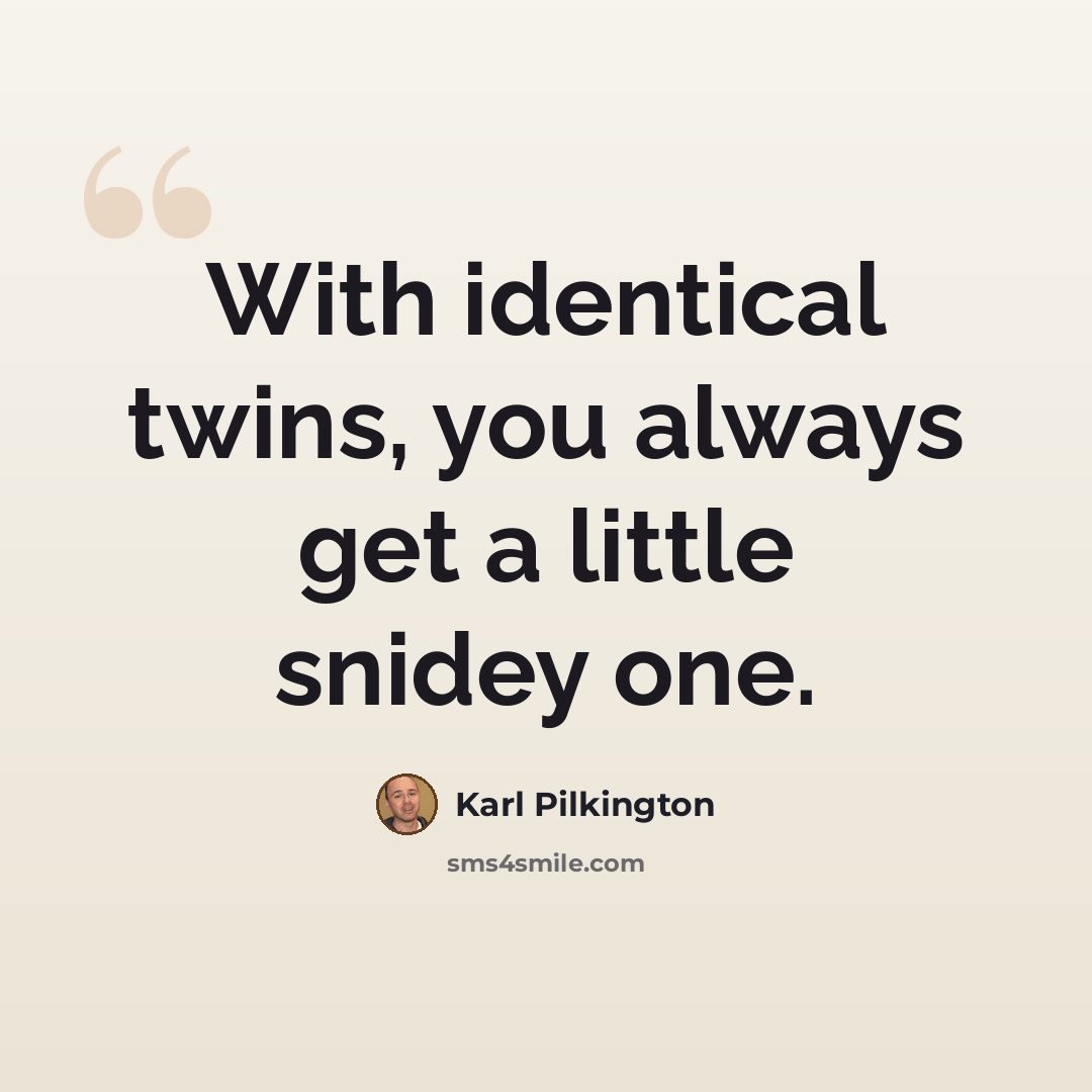 “With identical twins, you always get a little snidey one.” quote by Karl Pilkington