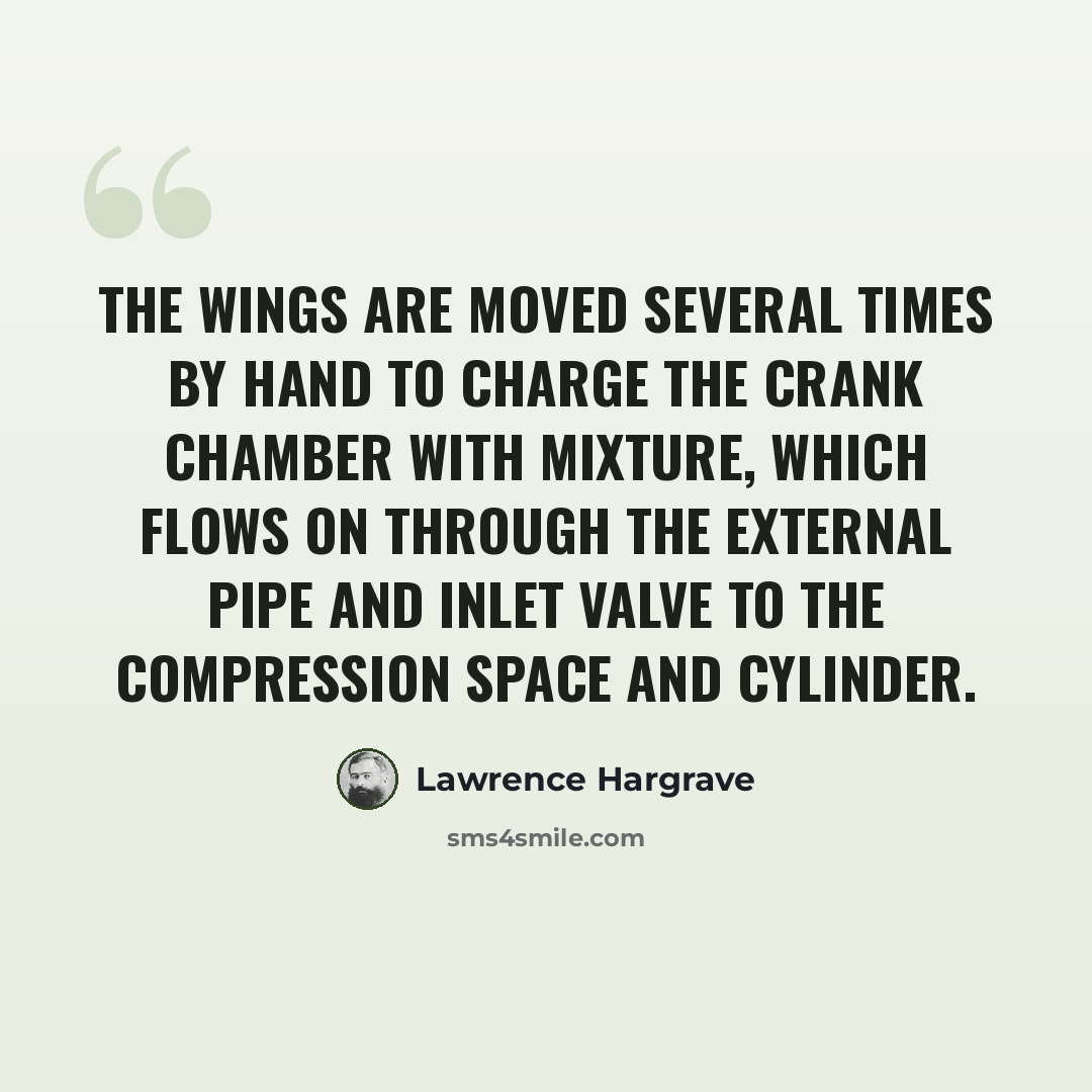 “The wings are moved several times by hand to charge the crank chamber with mixture, which flows on through the external pipe and inlet valve to the compression space and cylinder.” quote by Lawrence Hargrave