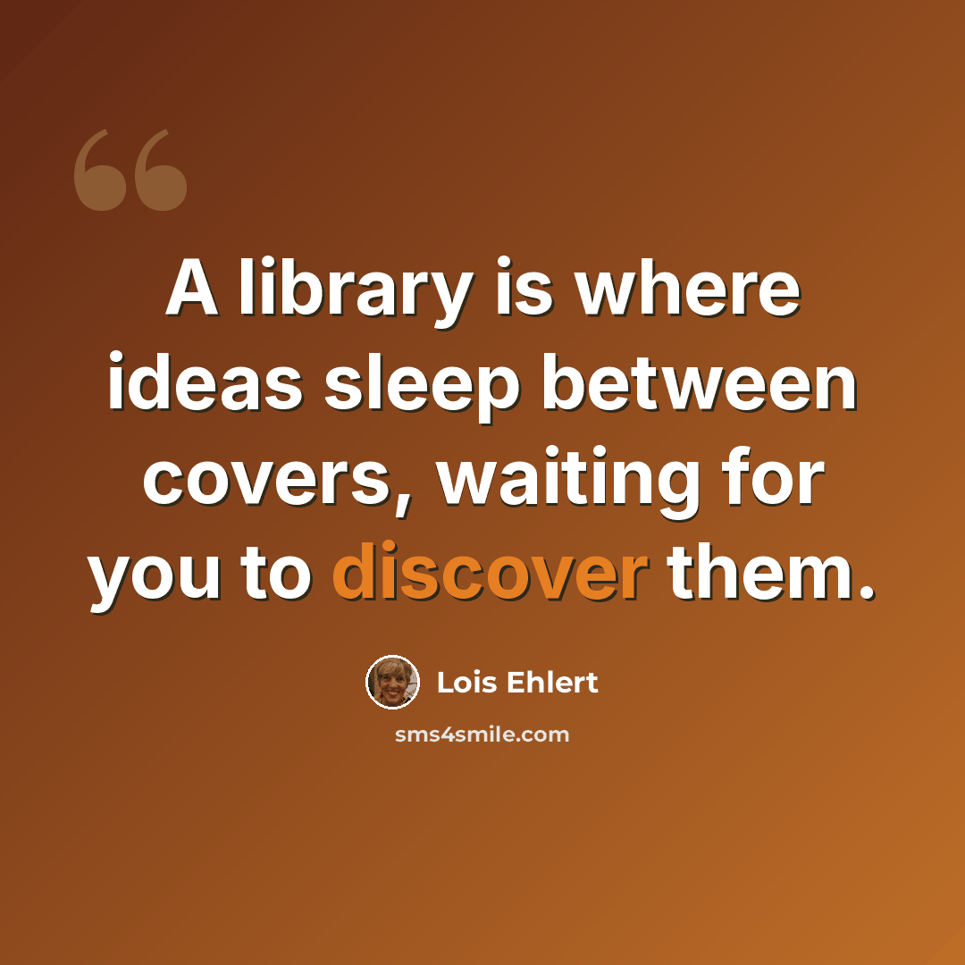 “A library is where ideas sleep between covers, waiting for you to discover them.” quote by Lois Ehlert