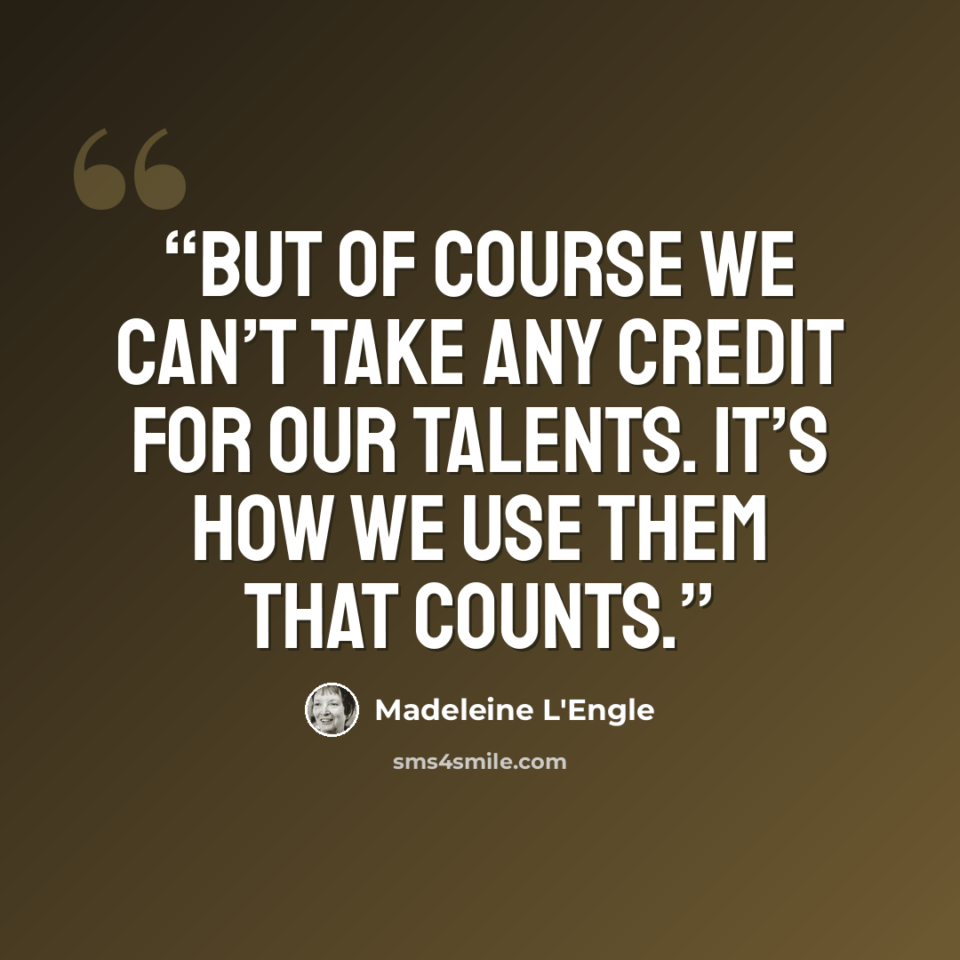 “But of course we can’t take any credit for our talents. It’s how we use them that counts.” quote by Madeleine L'Engle