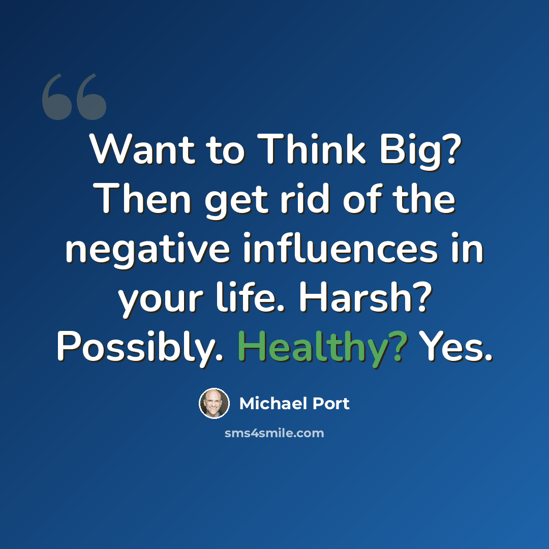 “Want to Think Big? Then get rid of the negative influences in your life. Harsh? Possibly. Healthy? Yes.” quote by Michael Port