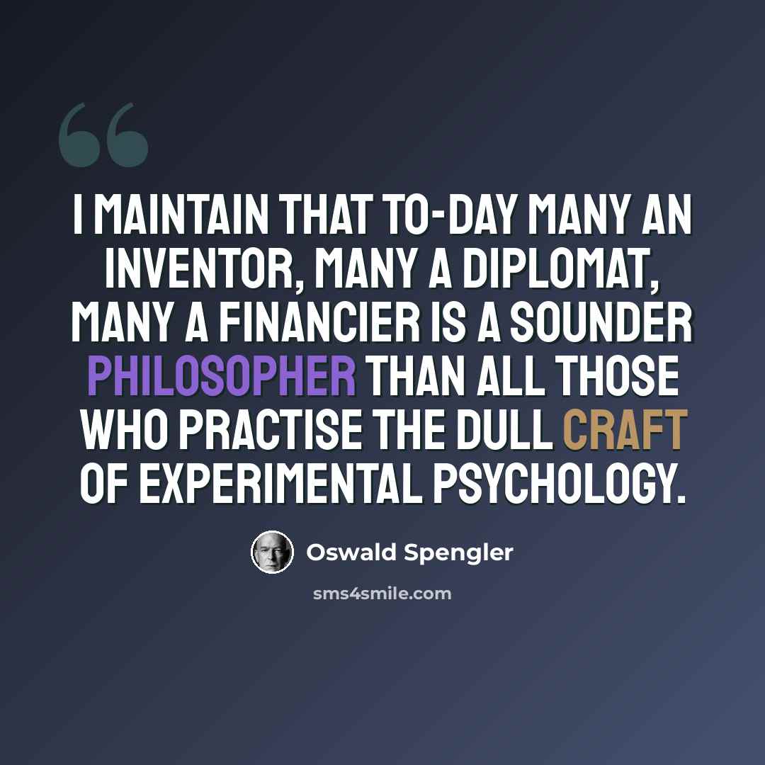 “I maintain that to-day many an inventor, many a diplomat, many a financier is a sounder philosopher than all those who practise the dull craft of experimental psychology.” quote by Oswald Spengler