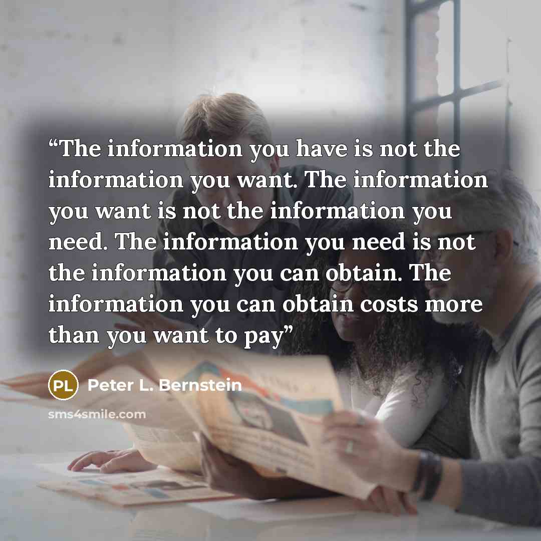 “The information you have is not the information you want. The information you want is not the information you need. The information you need is not the information you can obtain. The information you can obtain costs more than you want to pay” quote by Peter L. Bernstein
