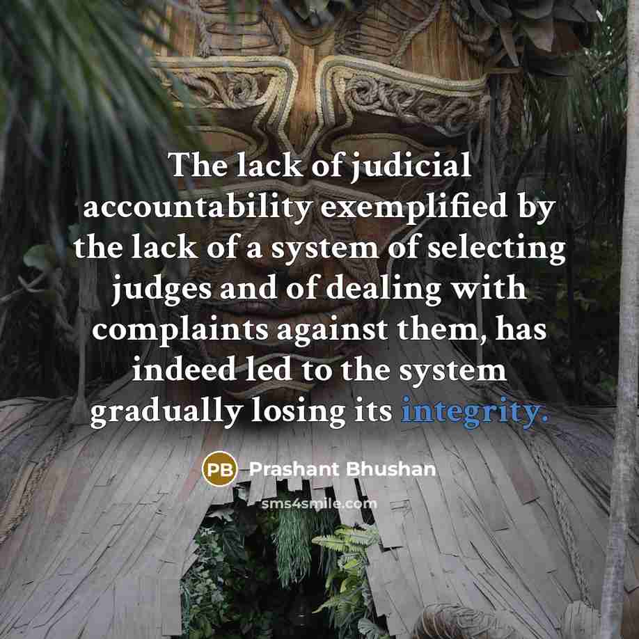 “The lack of judicial accountability exemplified by the lack of a system of selecting judges and of dealing with complaints against them, has indeed led to the system gradually losing its integrity.” quote by Prashant Bhushan