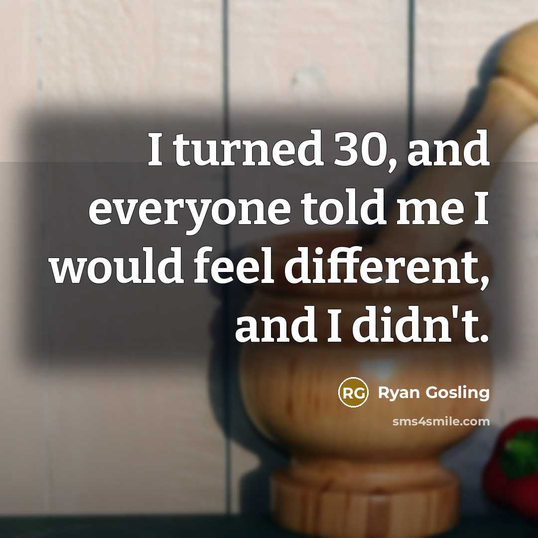 “I turned 30, and everyone told me I would feel different, and I didn't.” quote by Ryan Gosling