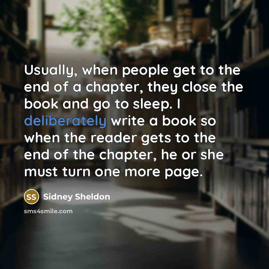“Usually, when people get to the end of a chapter, they close the book and go to sleep. I deliberately write a book so when the reader gets to the end of the chapter, he or she must turn one more page.” quote by Sidney Sheldon