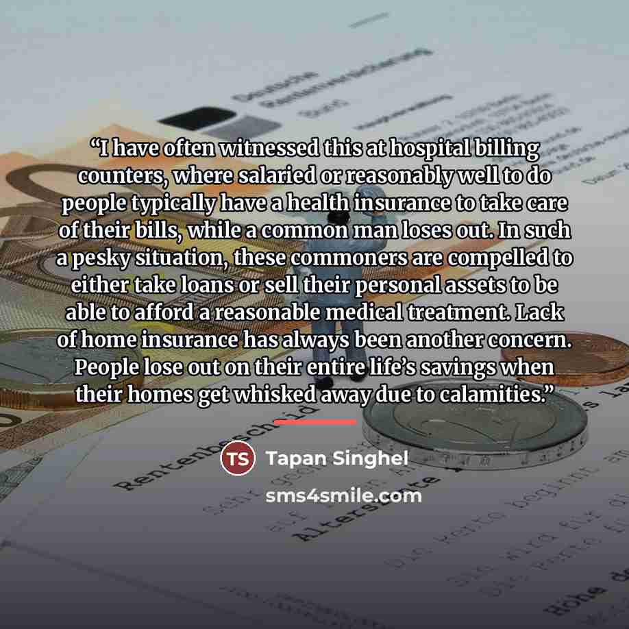 “I have often witnessed this at hospital billing counters, where salaried or reasonably well to do people typically have a health insurance to take care of their bills, while a common man loses out. In such a pesky situation, these commoners are compelled to either take loans or sell their personal…” quote by Tapan Singhel