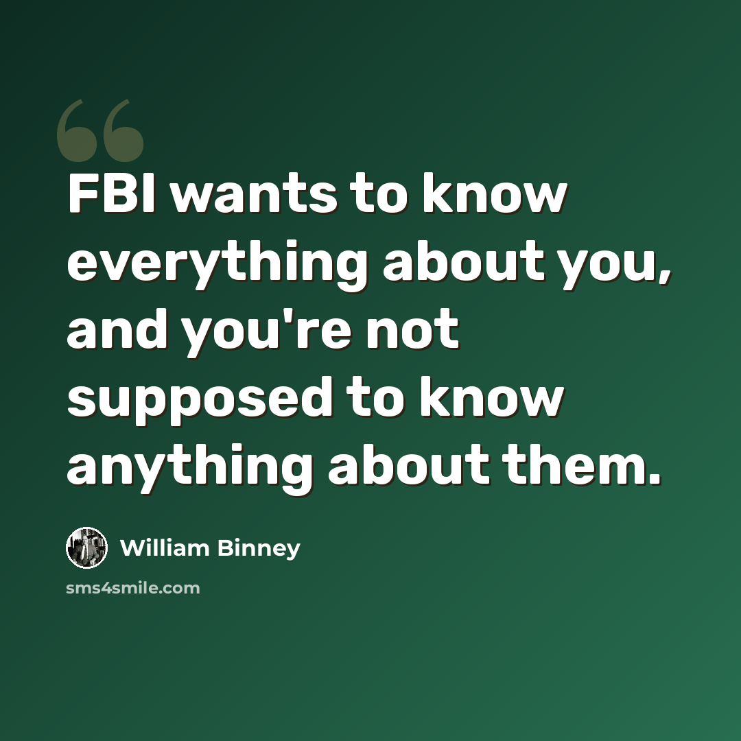 “FBI wants to know everything about you, and you're not supposed to know anything about them.” quote by William Binney