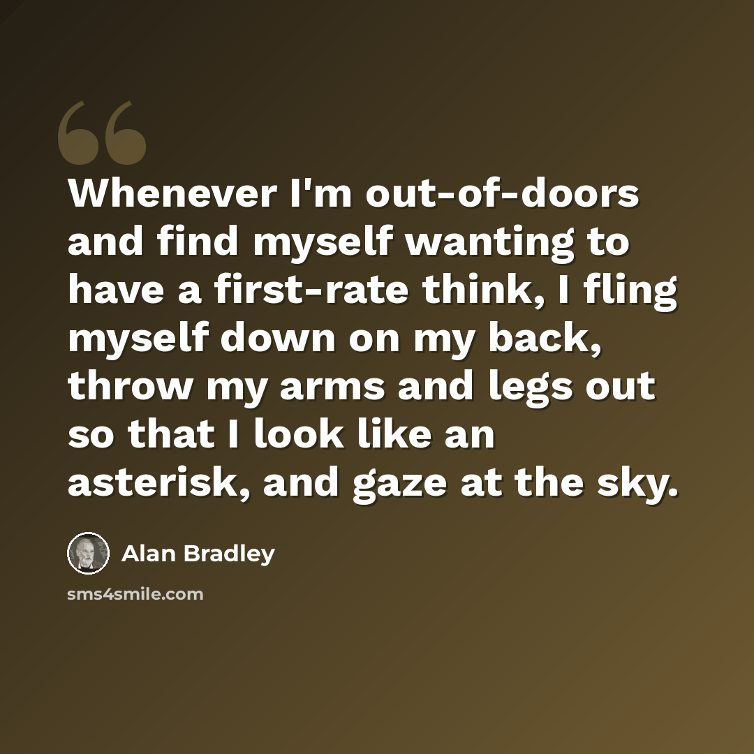 “Whenever I'm out-of-doors and find myself wanting to have a first-rate think, I fling myself down on my back, throw my arms and legs out so that I look like an asterisk, and gaze at the sky.” quote by Alan Bradley