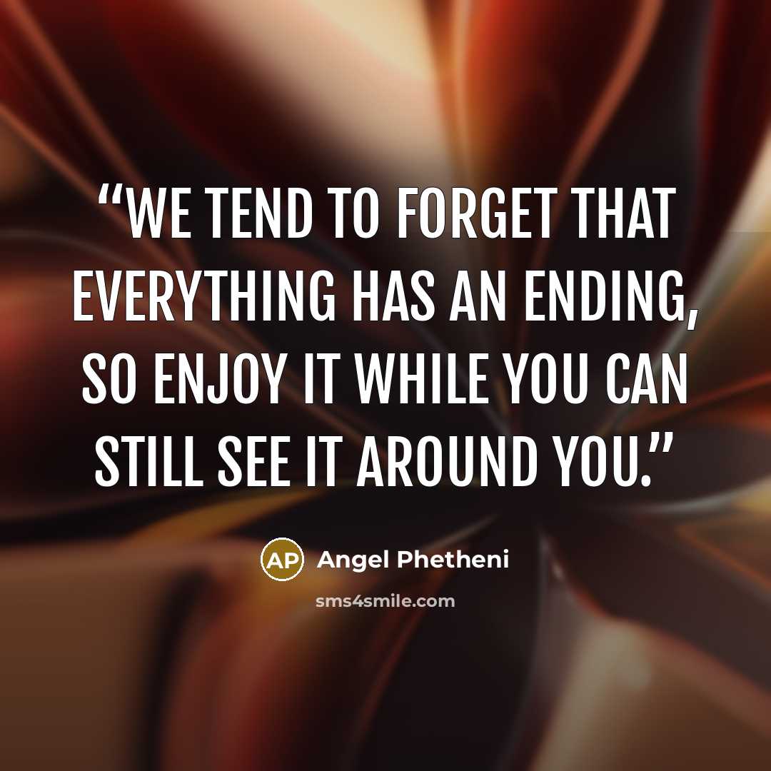 “We tend to forget that everything has an ending, so enjoy it while you can still see it around you.” quote by Angel Phetheni