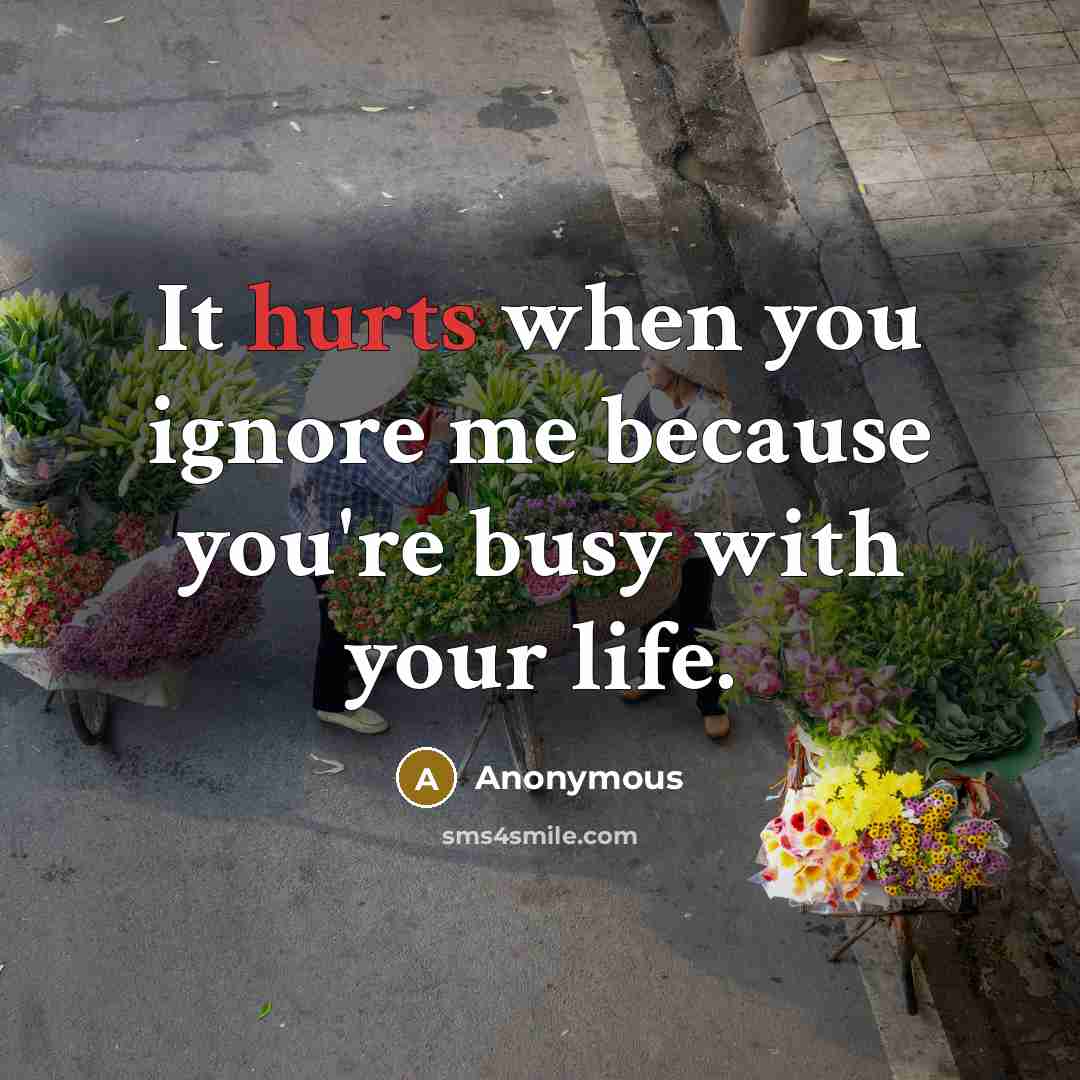“It hurts when you ignore me because you're busy with your life.” quote by Anonymous