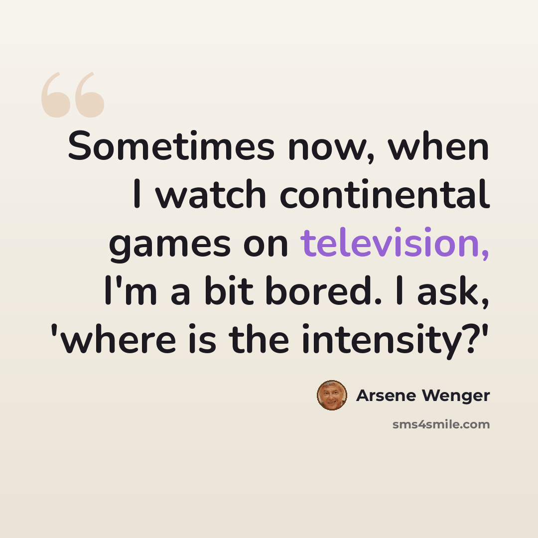 “Sometimes now, when I watch continental games on television, I'm a bit bored. I ask, 'where is the intensity?'” quote by Arsene Wenger
