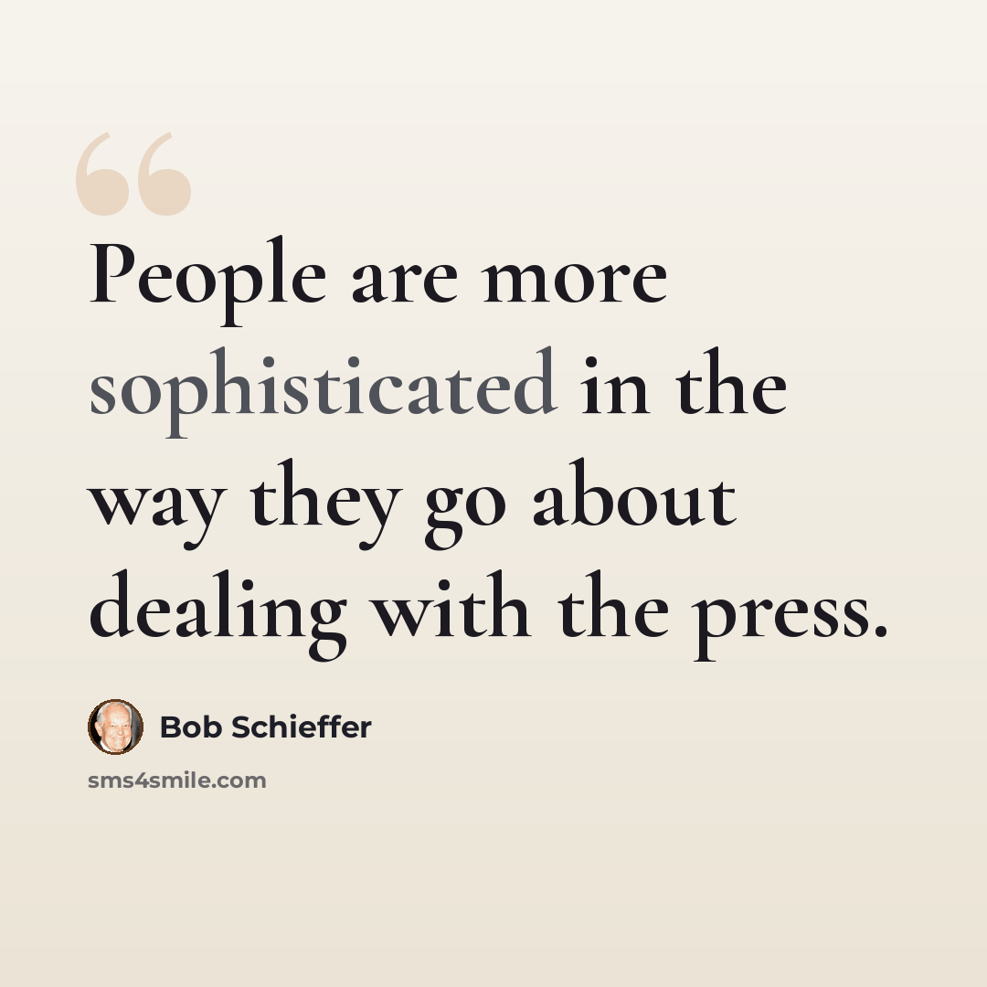 “People are more sophisticated in the way they go about dealing with the press.” quote by Bob Schieffer