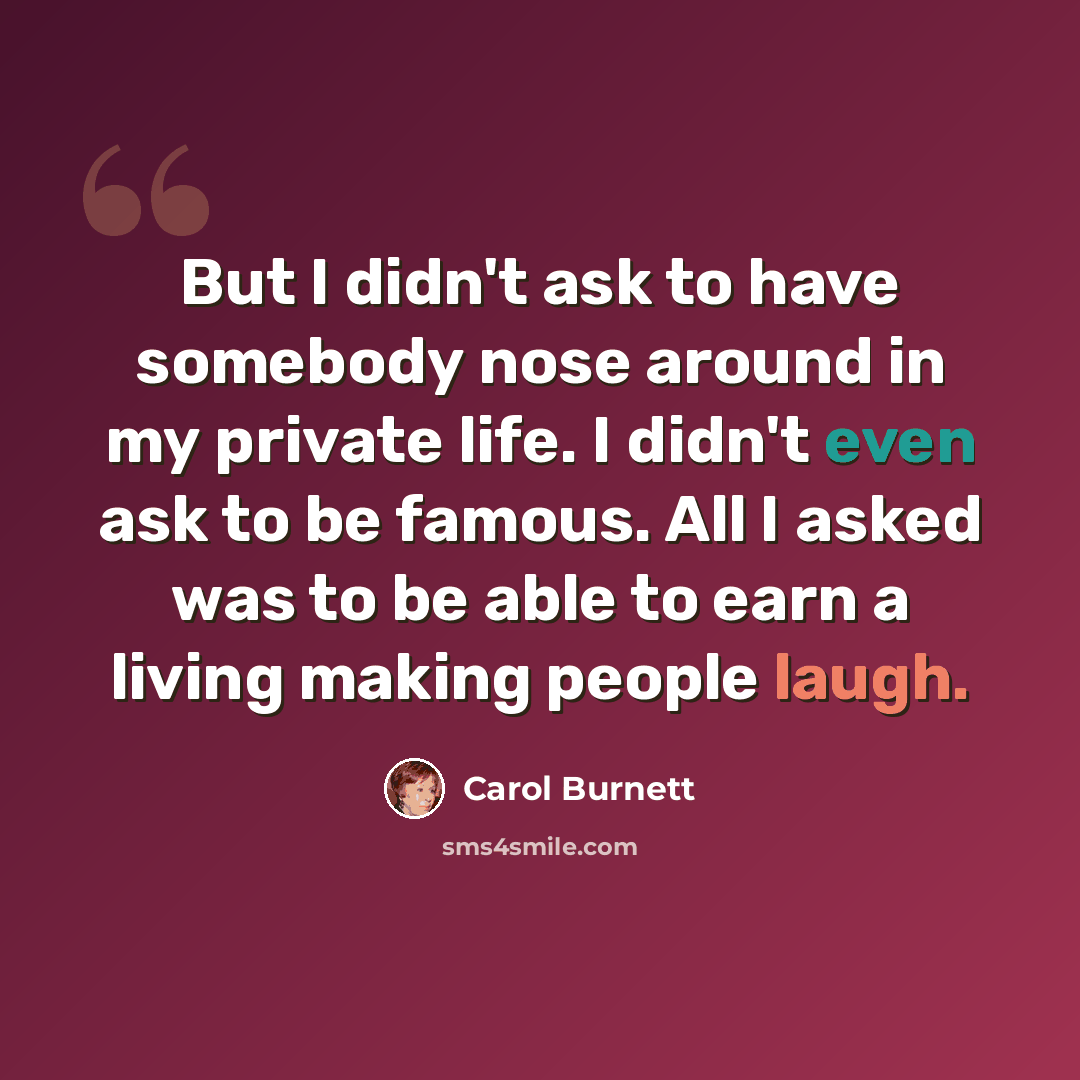 “But I didn't ask to have somebody nose around in my private life. I didn't even ask to be famous. All I asked was to be able to earn a living making people laugh.” quote by Carol Burnett