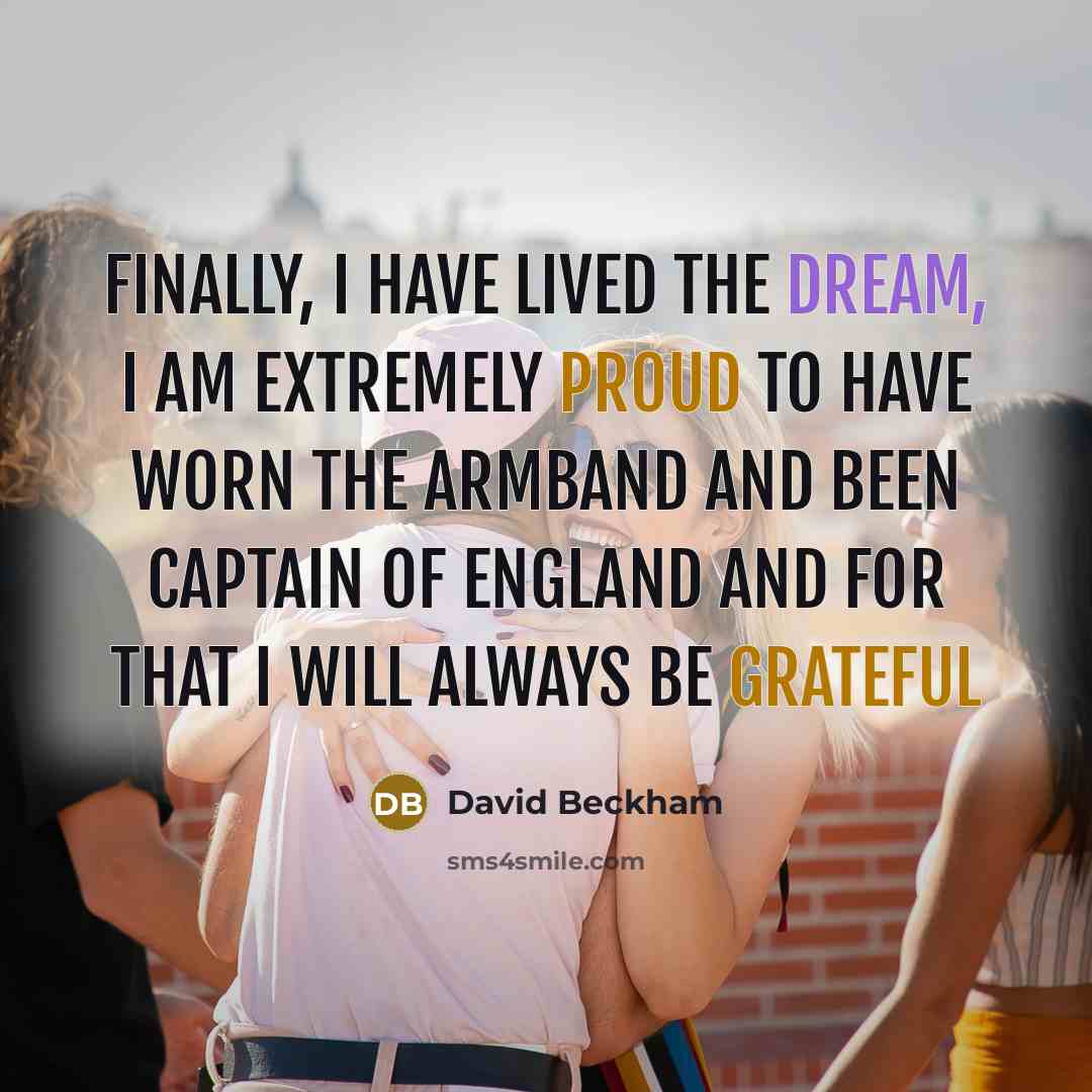 “Finally, I have lived the dream, I am extremely proud to have worn the armband and been captain of England and for that I will always be grateful” quote by David Beckham