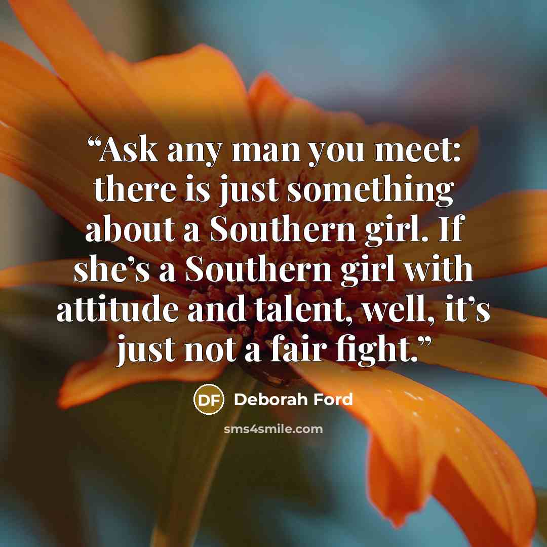 “Ask any man you meet: there is just something about a Southern girl. If she’s a Southern girl with attitude and talent, well, it’s just not a fair fight.” quote by Deborah Ford