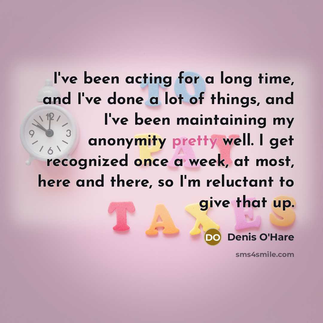 “I've been acting for a long time, and I've done a lot of things, and I've been maintaining my anonymity pretty well. I get recognized once a week, at most, here and there, so I'm reluctant to give that up.” quote by Denis O'Hare