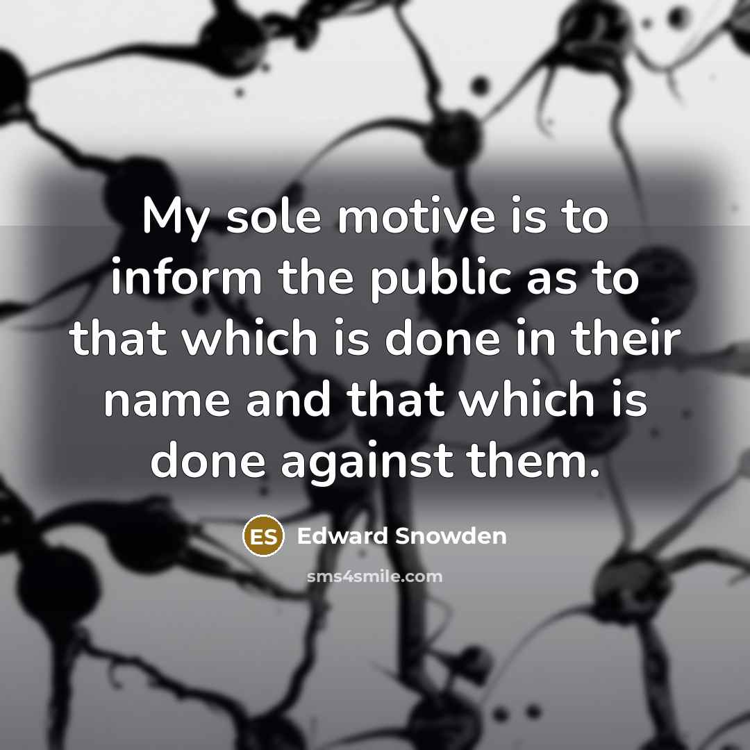 “My sole motive is to inform the public as to that which is done in their name and that which is done against them.” quote by Edward Snowden