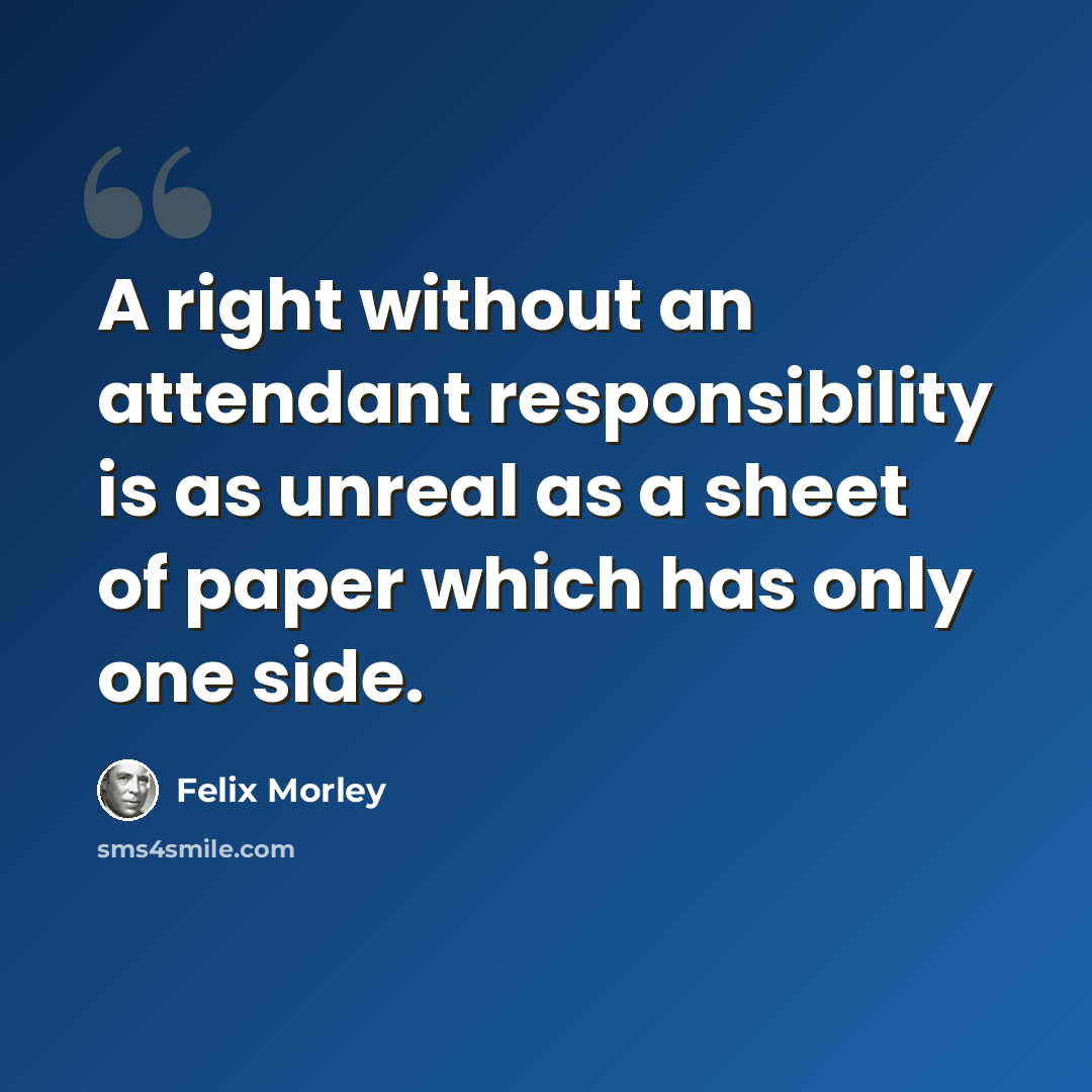 “A right without an attendant responsibility is as unreal as a sheet of paper which has only one side.” quote by Felix Morley