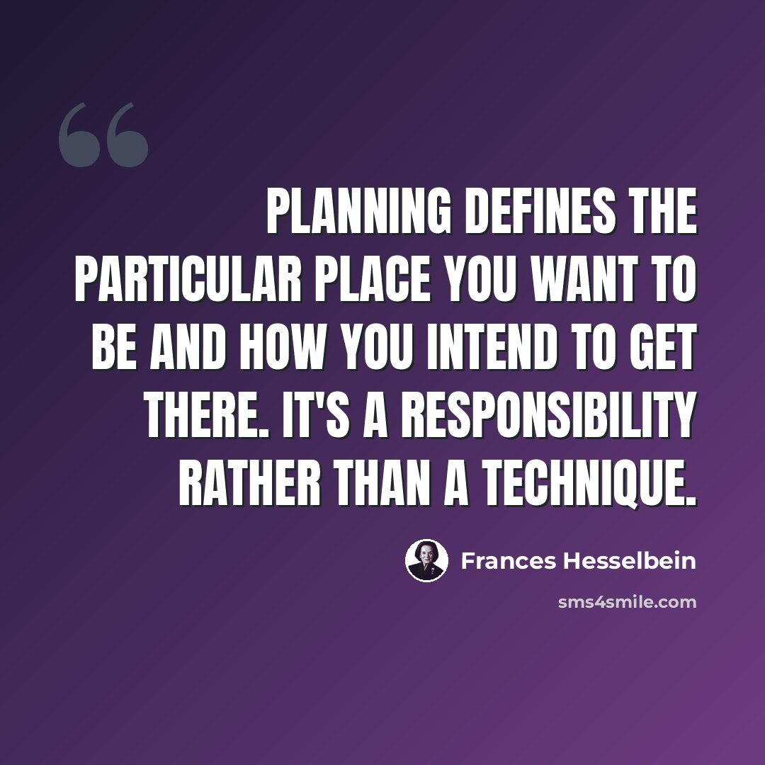“Planning defines the particular place you want to be and how you intend to get there. It's a responsibility rather than a technique.” quote by Frances Hesselbein