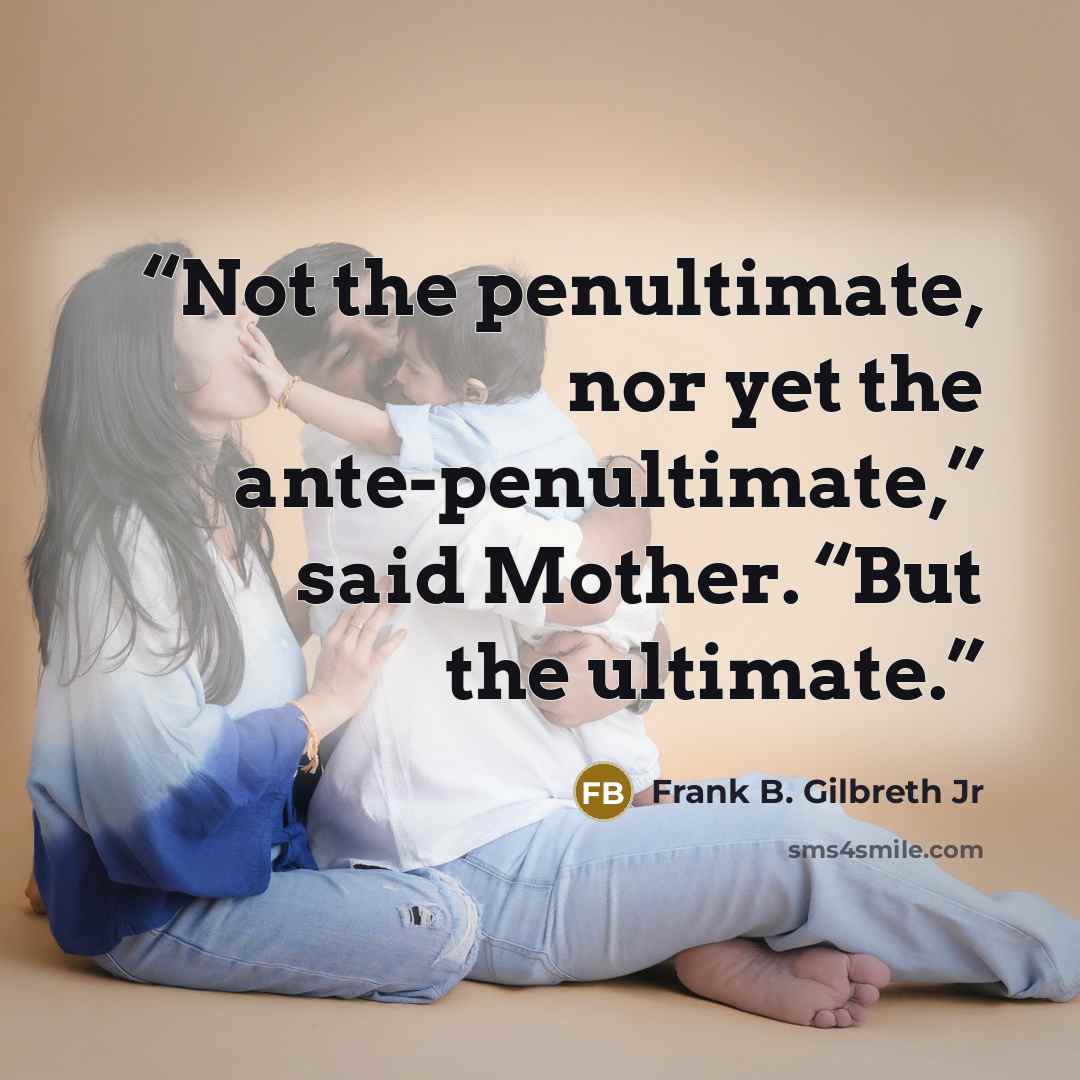 “Not the penultimate, nor yet the ante-penultimate,” said Mother. “But the ultimate.” quote by Frank B. Gilbreth Jr