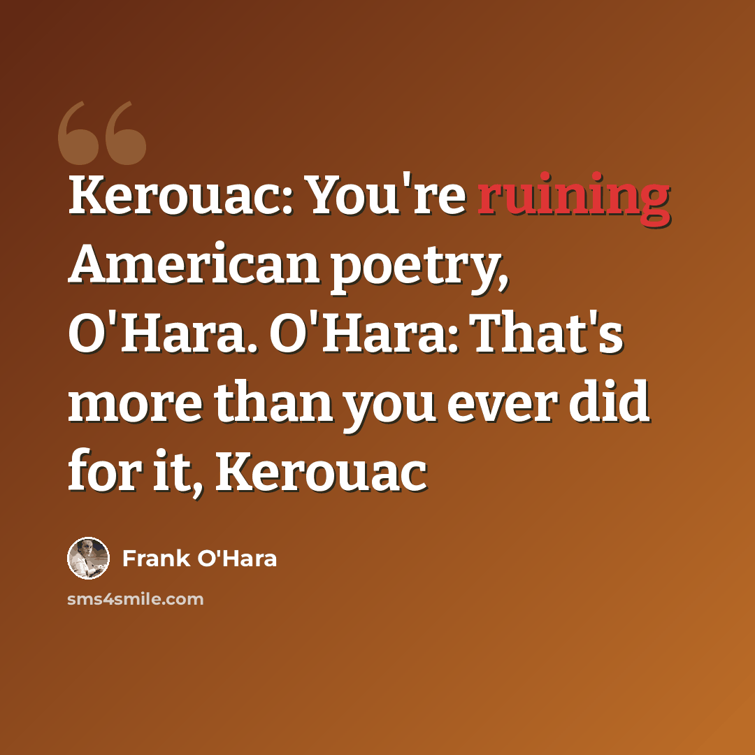 “Kerouac: You're ruining American poetry, O'Hara. O'Hara: That's more than you ever did for it, Kerouac” quote by Frank O'Hara