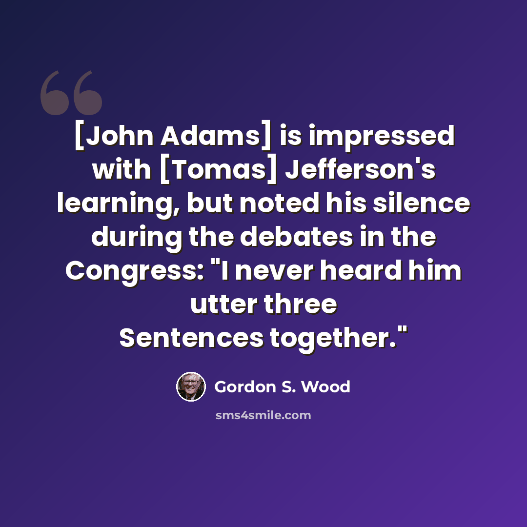 “[John Adams] is impressed with [Tomas] Jefferson's learning, but noted his silence during the debates in the Congress: "I never heard him utter three Sentences together."” quote by Gordon S. Wood