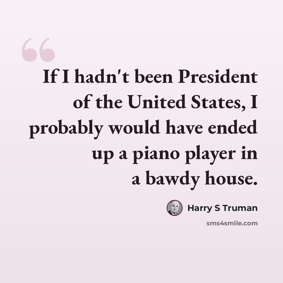“If I hadn't been President of the United States, I probably would have ended up a piano player in a bawdy house.” quote by Harry S Truman