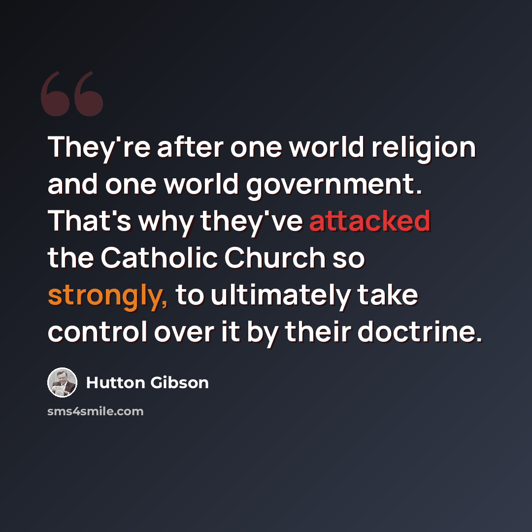 “They're after one world religion and one world government. That's why they've attacked the Catholic Church so strongly, to ultimately take control over it by their doctrine.” quote by Hutton Gibson