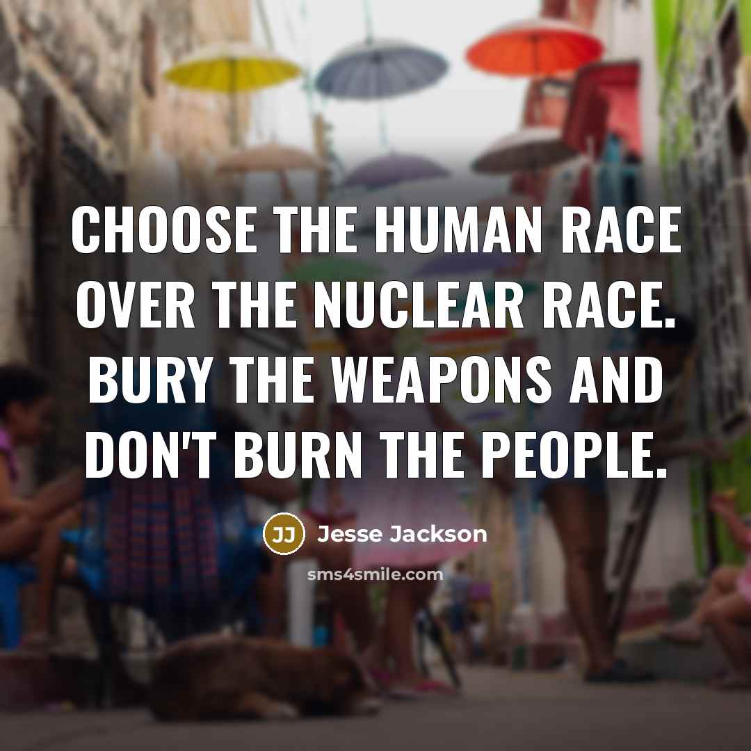 “Choose the human race over the nuclear race. Bury the weapons and don't burn the people.” quote by Jesse Jackson