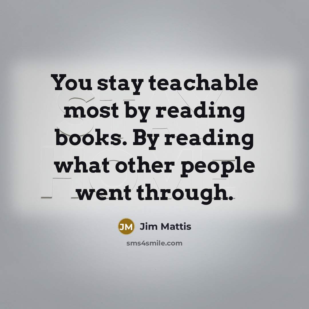 “You stay teachable most by reading books. By reading what other people went through.” quote by Jim Mattis