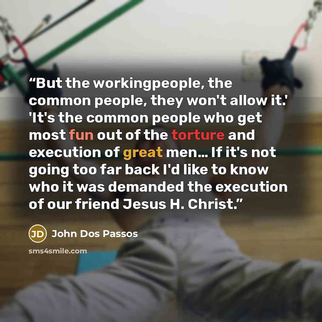 “But the workingpeople, the common people, they won't allow it.' 'It's the common people who get most fun out of the torture and execution of great men… If it's not going too far back I'd like to know who it was demanded the execution of our friend Jesus H. Christ.” quote by John Dos Passos