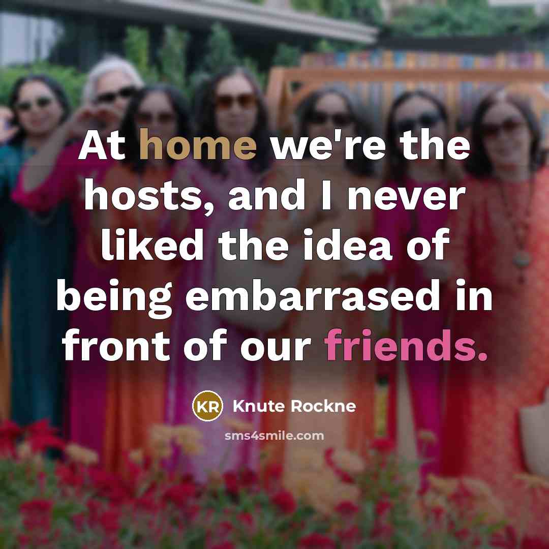 “At home we're the hosts, and I never liked the idea of being embarrased in front of our friends.” quote by Knute Rockne
