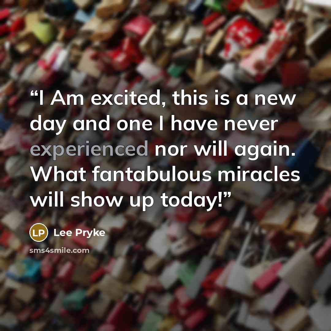 “I Am excited, this is a new day and one I have never experienced nor will again. What fantabulous miracles will show up today!” quote by Lee Pryke