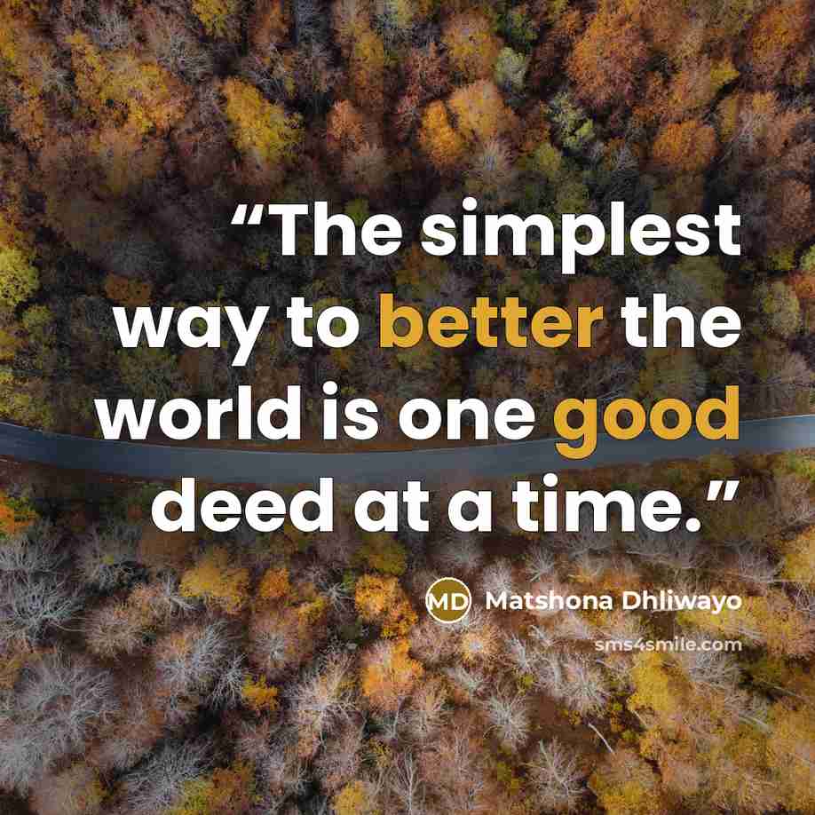 “The simplest way to better the world is one good deed at a time.” quote by Matshona Dhliwayo