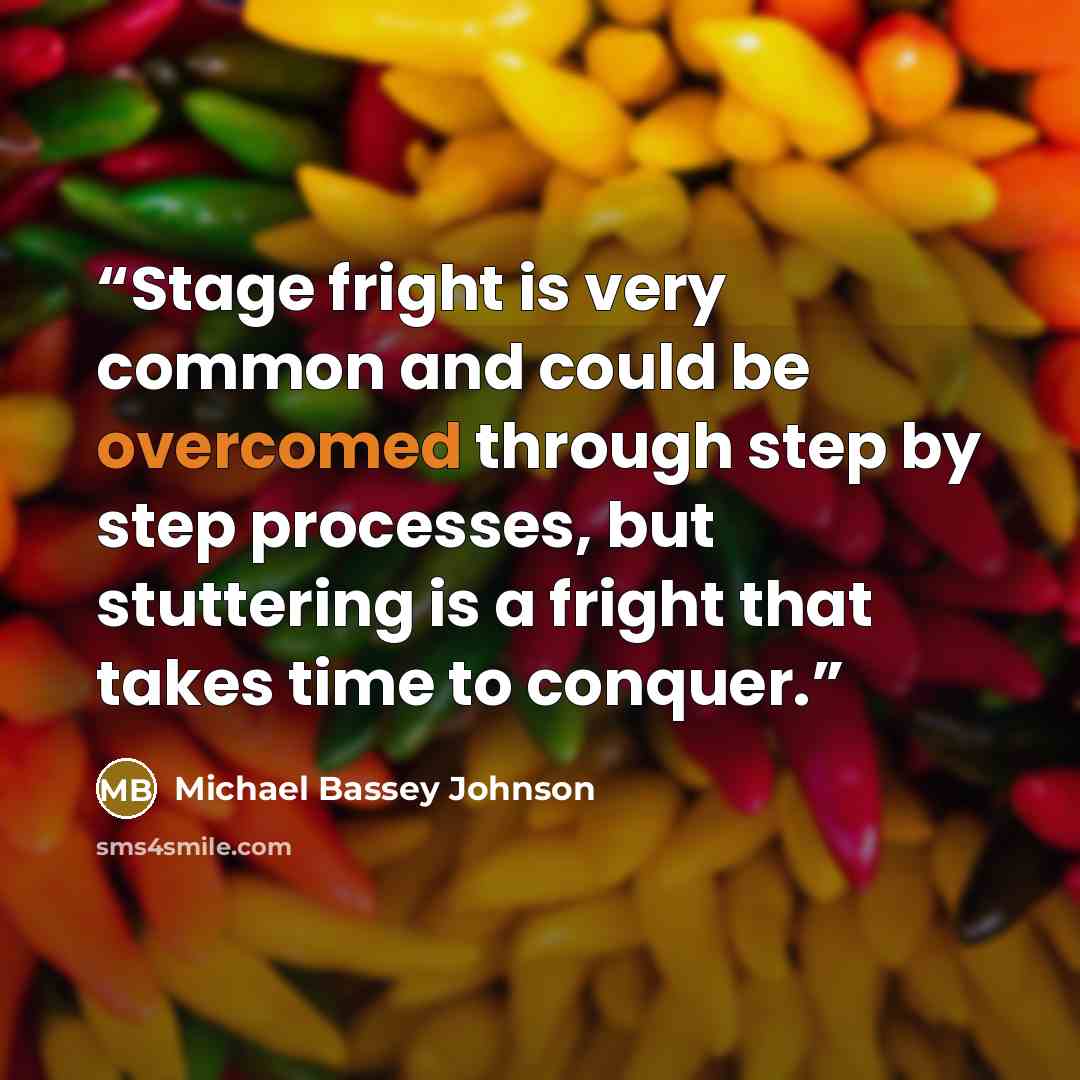 “Stage fright is very common and could be overcomed through step by step processes, but stuttering is a fright that takes time to conquer.” quote by Michael Bassey Johnson