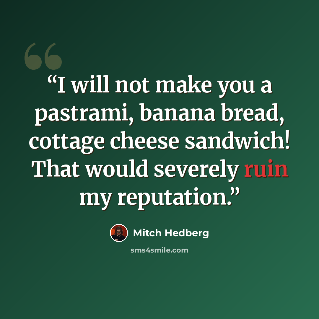 “I will not make you a pastrami, banana bread, cottage cheese sandwich! That would severely ruin my reputation.” quote by Mitch Hedberg