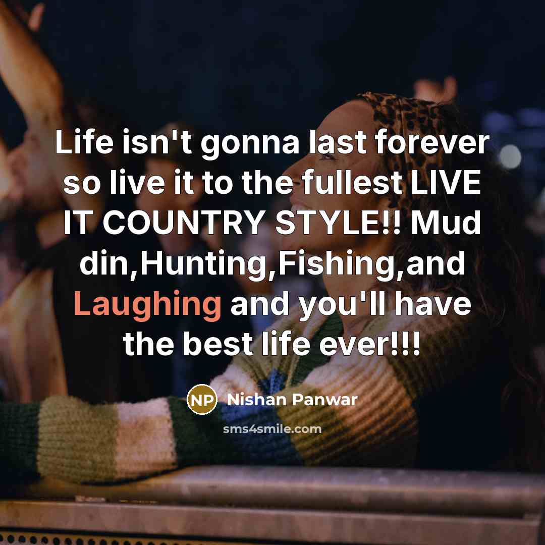 “Life isn't gonna last forever so live it to the fullest LIVE IT COUNTRY STYLE!! Mud din,Hunting,Fishing,and Laughing and you'll have the best life ever!!!” quote by Nishan Panwar