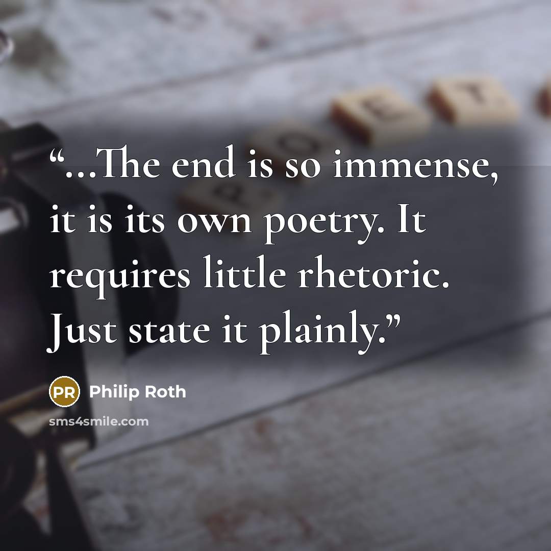 “...The end is so immense, it is its own poetry. It requires little rhetoric. Just state it plainly.” quote by Philip Roth