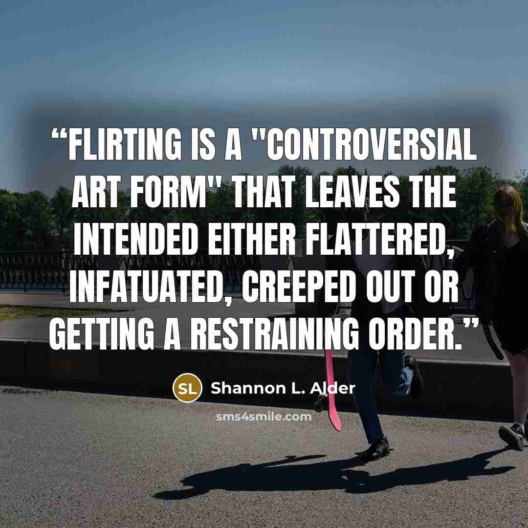 “Flirting is a "controversial art form" that leaves the intended either flattered, infatuated, creeped out or getting a restraining order.” quote by Shannon L. Alder
