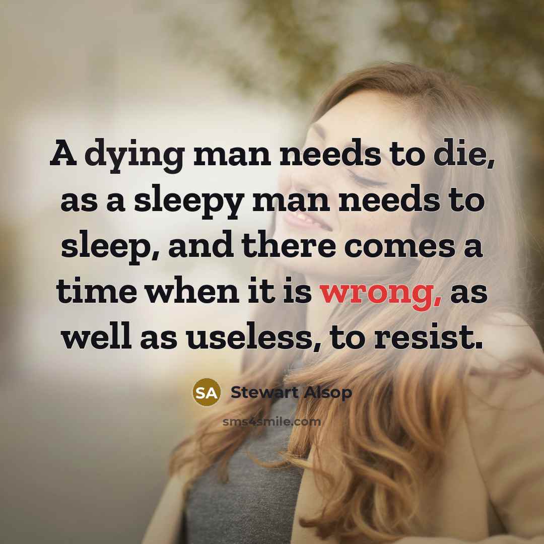“A dying man needs to die, as a sleepy man needs to sleep, and there comes a time when it is wrong, as well as useless, to resist.” quote by Stewart Alsop