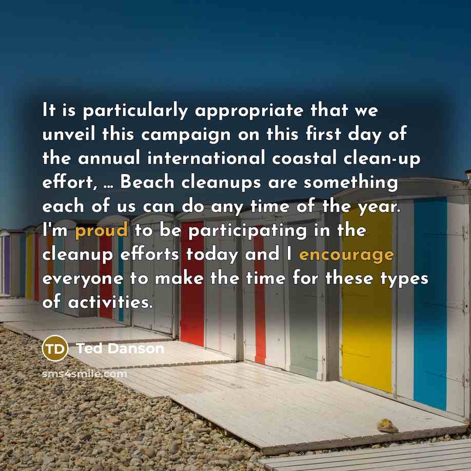 “It is particularly appropriate that we unveil this campaign on this first day of the annual international coastal clean-up effort, ... Beach cleanups are something each of us can do any time of the year. I'm proud to be participating in the cleanup efforts today and I encourage everyone to make…” quote by Ted Danson