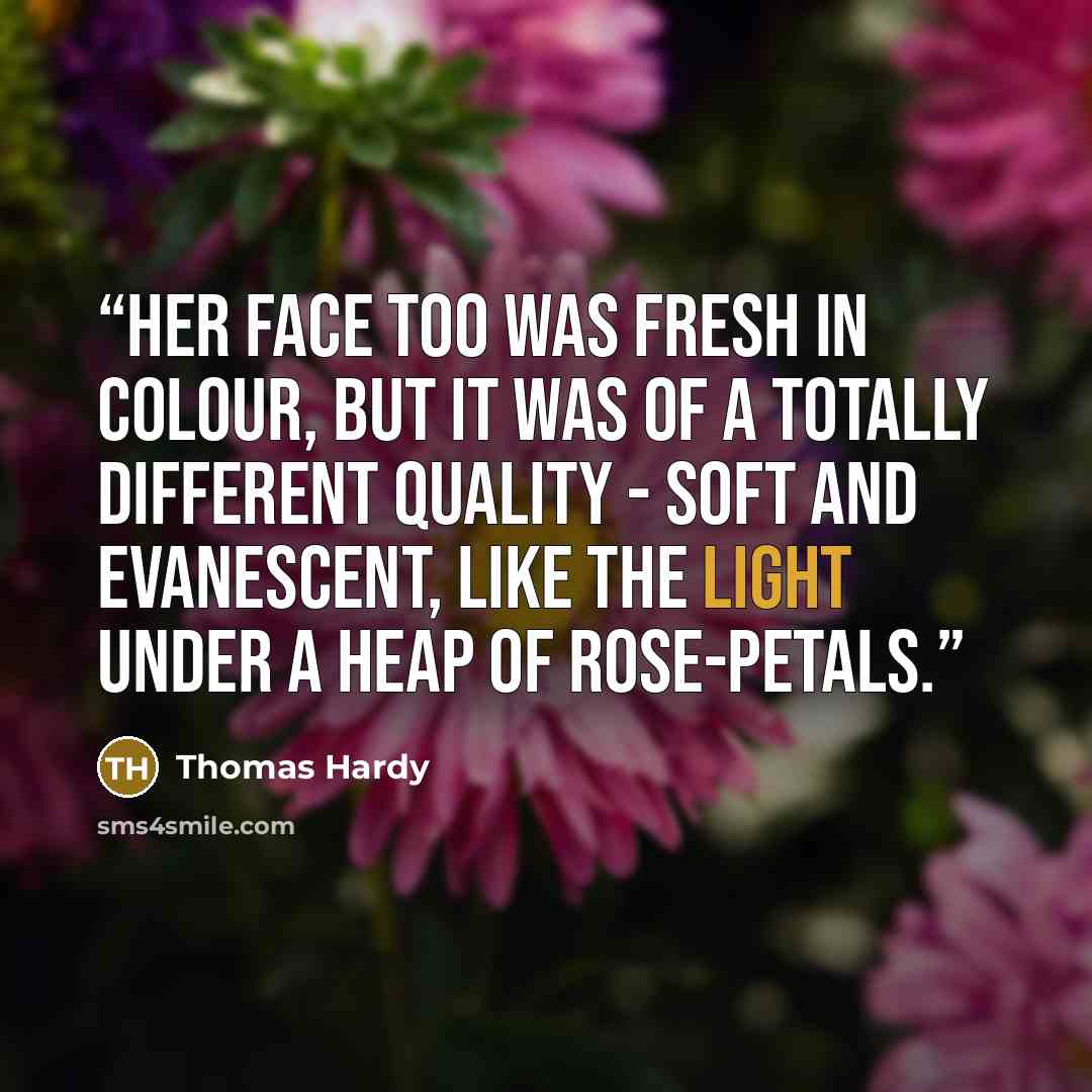“Her face too was fresh in colour, but it was of a totally different quality - soft and evanescent, like the light under a heap of rose-petals.” quote by Thomas Hardy