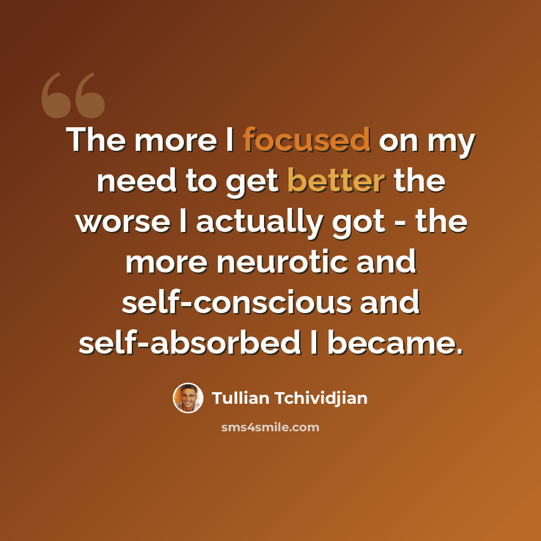 “The more I focused on my need to get better the worse I actually got - the more neurotic and self-conscious and self-absorbed I became.” quote by Tullian Tchividjian