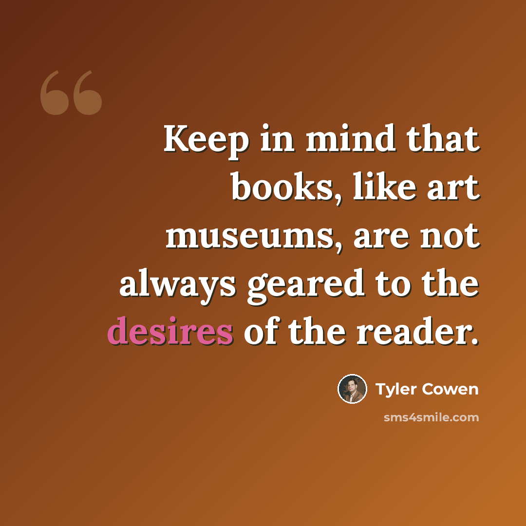 “Keep in mind that books, like art museums, are not always geared to the desires of the reader.” quote by Tyler Cowen