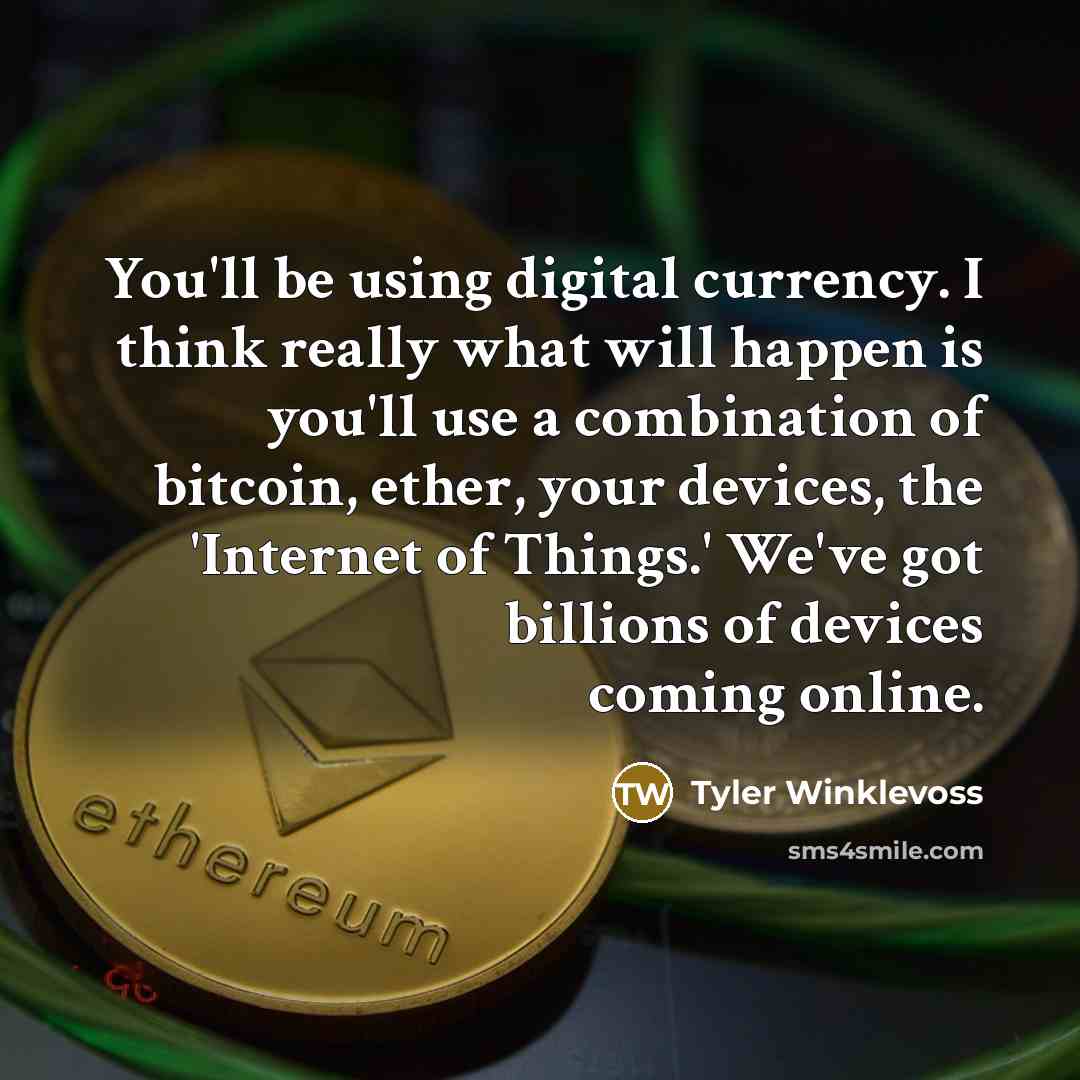 “You'll be using digital currency. I think really what will happen is you'll use a combination of bitcoin, ether, your devices, the 'Internet of Things.' We've got billions of devices coming online.” quote by Tyler Winklevoss