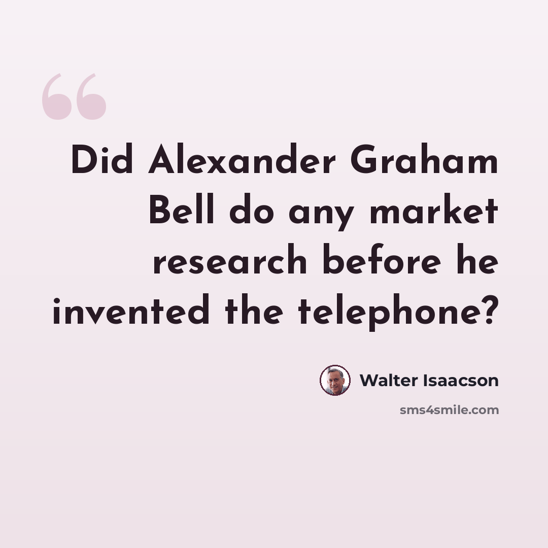 “Did Alexander Graham Bell do any market research before he invented the telephone?” quote by Walter Isaacson