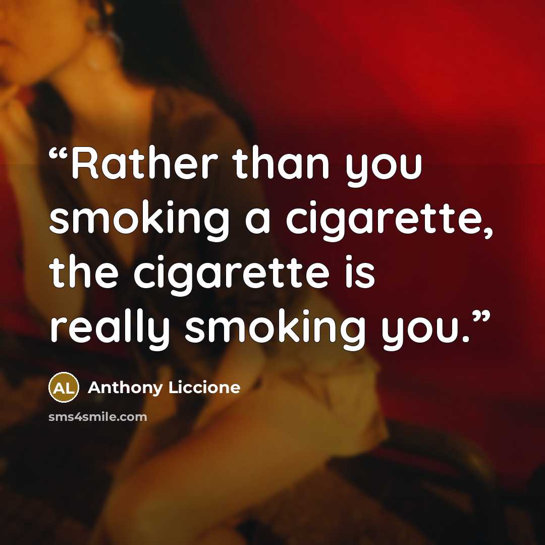“Rather than you smoking a cigarette, the cigarette is really smoking you.” quote by Anthony Liccione