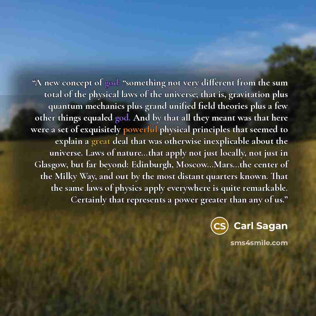 “A new concept of god: “something not very different from the sum total of the physical laws of the universe; that is, gravitation plus quantum mechanics plus grand unified field theories plus a few other things equaled god. And by that all they meant was that here were a set of exquisitely…” quote by Carl Sagan